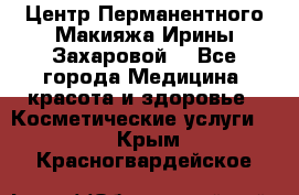 Центр Перманентного Макияжа Ирины Захаровой. - Все города Медицина, красота и здоровье » Косметические услуги   . Крым,Красногвардейское
